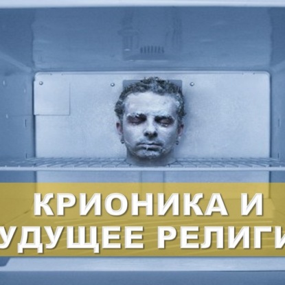 Скачать книгу 039 КРИОНИКА И БУДУЩЕЕ РЕЛИГИИ - готова ли религия к трансгуманизму На что готова религия дабы выжить
