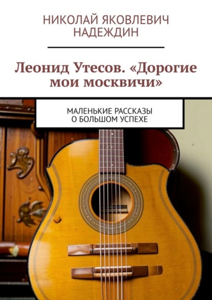 Скачать книгу Леонид Утесов. «Дорогие мои москвичи». Маленькие рассказы о большом успехе