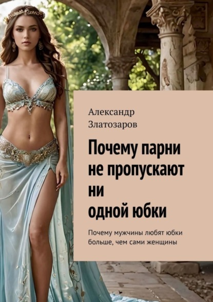 Скачать книгу Почему парни не пропускают ни одной юбки. Почему мужчины любят юбки больше, чем сами женщины