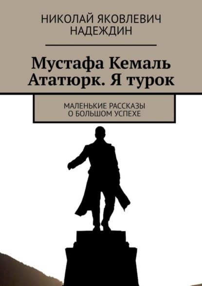 Скачать книгу Мустафа Кемаль Ататюрк. Я турок. Маленькие рассказы о большом успехе