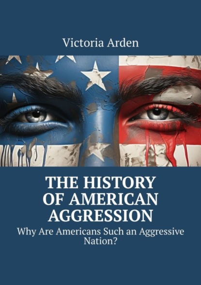 Скачать книгу The History of American Aggression. Why Are Americans Such an Aggressive Nation?