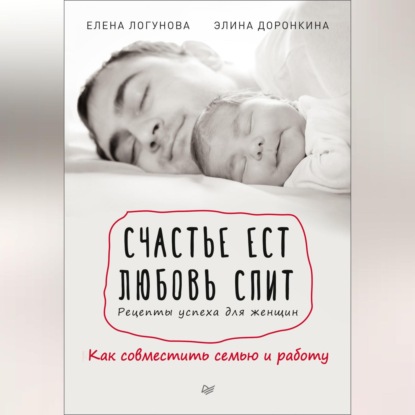 Скачать книгу Счастье ест. Любовь спит. Рецепты успеха для женщин. Как совместить семью и работу