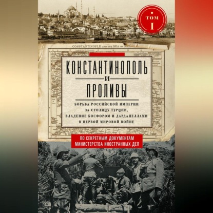 Скачать книгу Константинополь и Проливы. Борьба Российской империи за столицу Турции, владение Босфором и Дарданеллами в Первой мировой войне. Том I