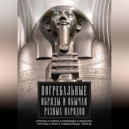 Скачать книгу Погребальные обряды и обычаи разных народов. Курганы, склепы, пирамиды, мавзолеи. Ритуалы, траур, поминальные трапезы