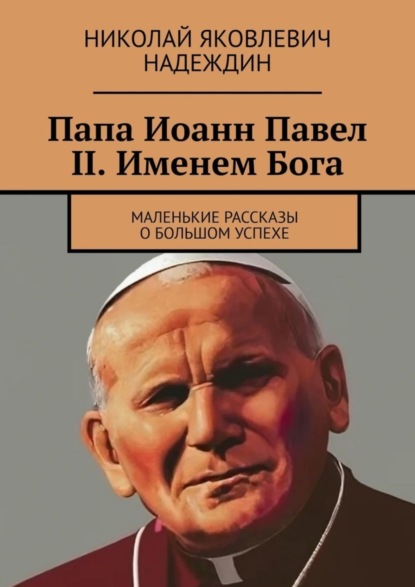 Скачать книгу Папа Иоанн Павел II. Именем Бога. Маленькие рассказы о большом успехе