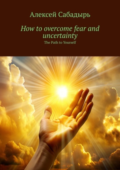 Скачать книгу How to overcome fear and uncertainty. The Path to Yourself