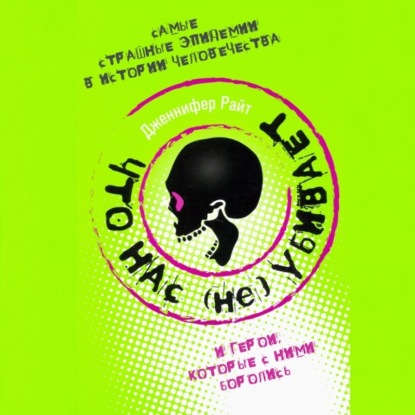 Скачать книгу Что нас (не) убивает. Самые страшные эпидемии в истории человечества и герои, которые с ними боролись