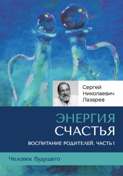 Скачать книгу «Энергия счастья». Человек будущего, воспитание родителей, часть 1