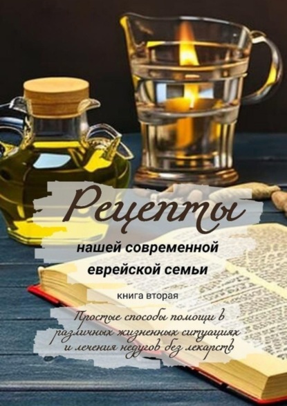 Скачать книгу Рецепты нашей современной еврейской семьи. Книга вторая. Простые способы помощи в различных жизненных ситуациях и лечения недугов без лекарств