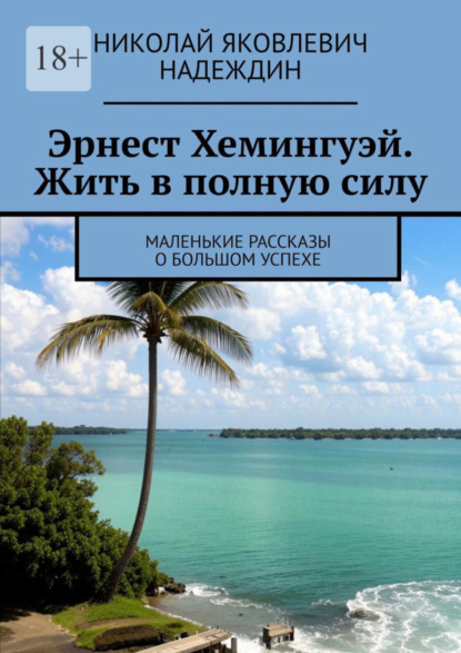 Скачать книгу Эрнест Хемингуэй. Жить в полную силу. Маленькие рассказы о большом успехе