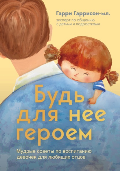 Скачать книгу Будь для нее героем. Мудрые советы по воспитанию девочек для любящих отцов