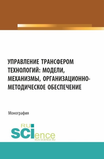 Скачать книгу Управление трансфером технологий: модели, механизмы, организационно-методическое обеспечение. (Аспирантура, Бакалавриат, Магистратура). Монография.