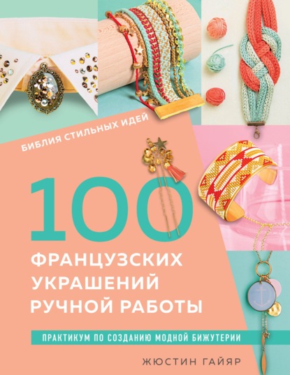 Скачать книгу Библия стильных идей. 100 французских украшений ручной работы. Практикум по изготовлению модной бижутерии