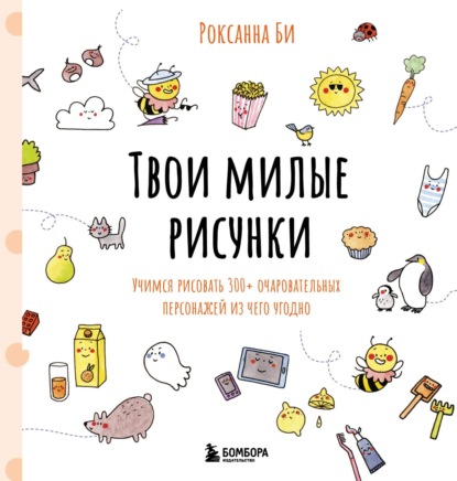 Скачать книгу Твои милые рисунки. Учимся рисовать 300+ очаровательных персонажей из чего угодно