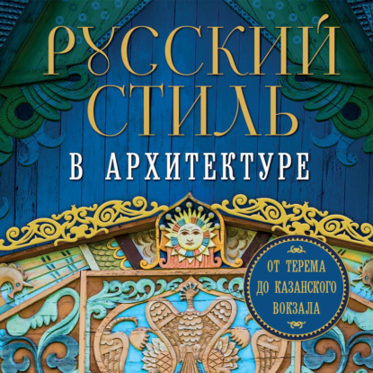 Скачать книгу Русский стиль в архитектуре. От терема до Казанского вокзала