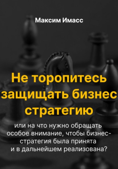 Скачать книгу Не торопитесь защищать бизнес стратегию или на что нужно обращать особое внимание, чтобы бизнес- стратегия была принята и в дальнейшем реализована?