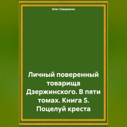 Личный поверенный товарища Дзержинского. В пяти томах. Книга 5. Поцелуй креста