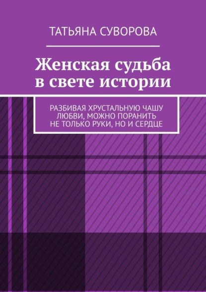 Женская судьба в свете истории. Разбивая хрустальную чашу любви, можно поранить не только руки, но и сердце