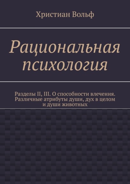 Скачать книгу Рациональная психология. Разделы II, III. О способности влечения. Различные атрибуты души, дух в целом и души животных