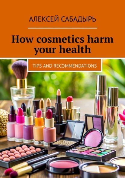 Скачать книгу How cosmetics harm your health. Tips and recommendations