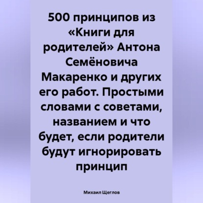 Скачать книгу 500 принципов из «Книги для родителей» Антона Семёновича Макаренко и других его работ. Простыми словами с советами, названием и что будет, если родители будут игнорировать принцип