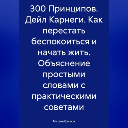 Скачать книгу 300 Принципов. Дейл Карнеги. Как перестать беспокоиться и начать жить. Объяснение простыми словами с практическими советами