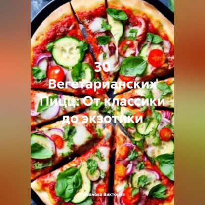Скачать книгу 30 Вегетарианских Пицц: От классики до экзотики