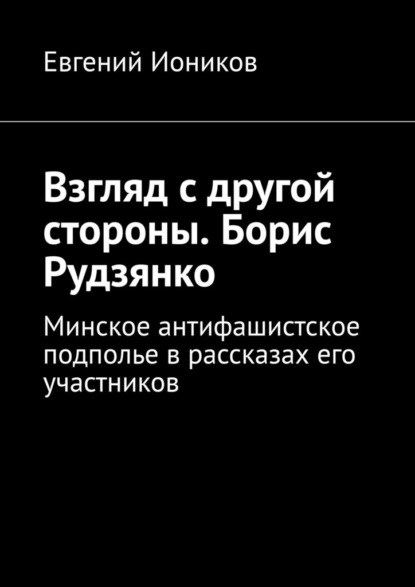 Скачать книгу Взгляд с другой стороны. Борис Рудзянко. Минское антифашистское подполье в рассказах его участников