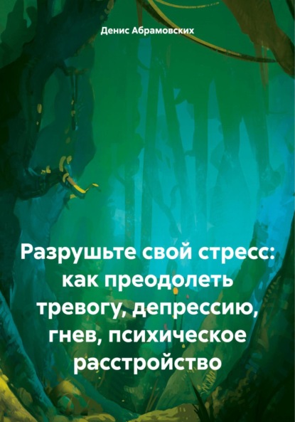 Скачать книгу Разрушьте свой стресс: как преодолеть тревогу, депрессию, гнев, психическое расстройство