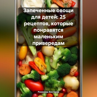 Скачать книгу Запеченные овощи для детей: 25 рецептов, которые понравятся маленьким привередам