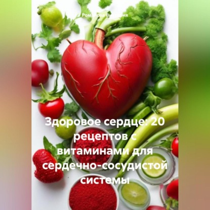 Скачать книгу Здоровое сердце: 20 рецептов с витаминами для сердечно-сосудистой системы