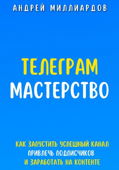 Скачать книгу Телеграм Мастерство. Как запустить успешный канал Telegram, привлечь подписчиков и заработать на контенте