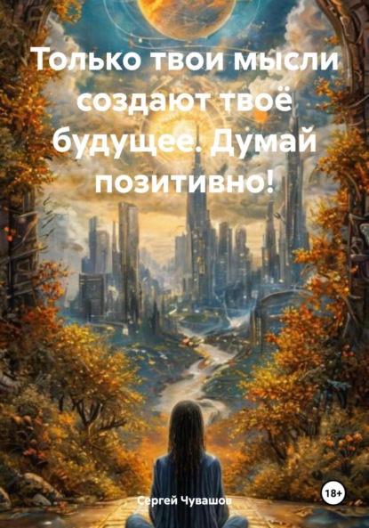 Скачать книгу Только твои мысли создают твоё будущее. Думай позитивно!