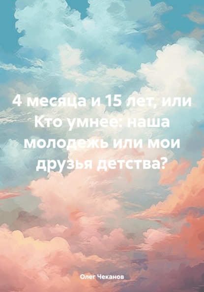 Скачать книгу 4 месяца и 15 лет, или Кто умнее: наша молодежь или мои друзья детства?