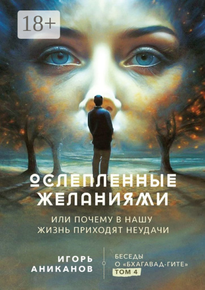 Ослепленные желаниями. Или почему в нашу жизнь приходят неудачи. Беседы о «Бхагавад-гите». Том 4