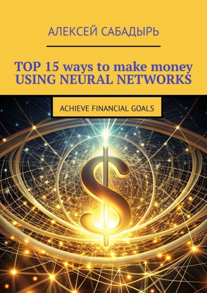 Скачать книгу Top 15 ways to make money using neural networks. Achieve financial goals