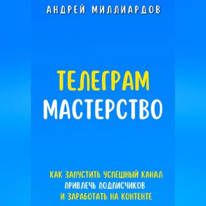 Скачать книгу Телеграм-мастерство. Как запустить успешный канал, привлечь подписчиков и заработать на контенте