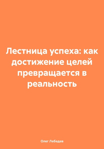 Скачать книгу Лестница успеха: как достижение целей превращается в реальность