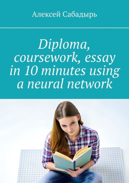 Скачать книгу Diploma, coursework, essay in 10 minutes using a neural network