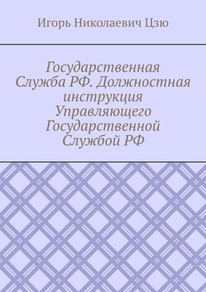 Скачать книгу Государственная Служба РФ. Должностная инструкция Управляющего Государственной Службой РФ