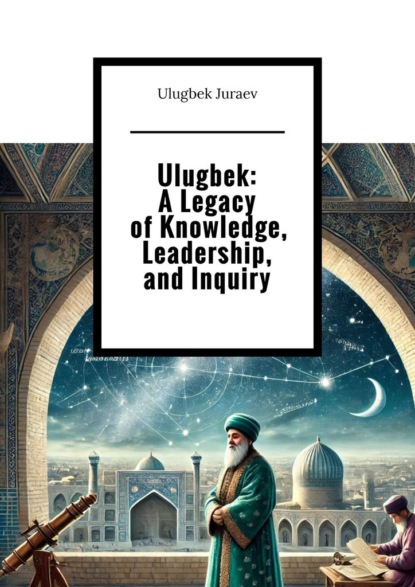 Скачать книгу Ulugbek: A Legacy of Knowledge, Leadership, and Inquiry