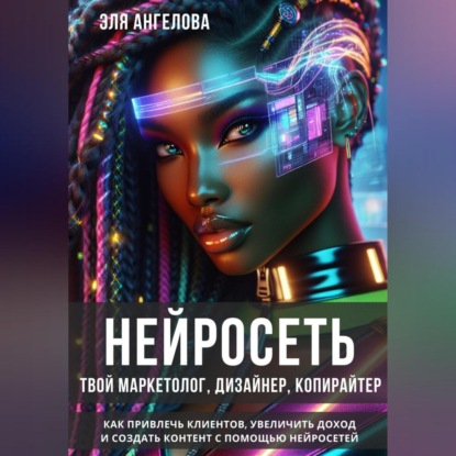 Скачать книгу Нейросеть твой маркетолог, дизайнер, копирайтер. Как привлечь клиентов, увеличить доход и создать контент с помощью нейросетей.