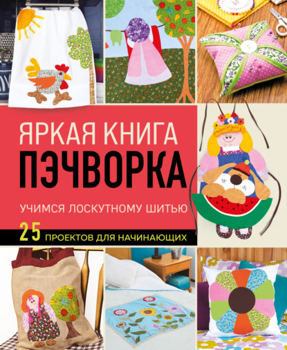 Скачать книгу Яркая книга пэчворка. Учимся лоскутному шитью. 25 проектов для начинающих