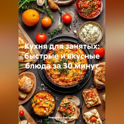 Скачать книгу Кухня для занятых: быстрые и вкусные блюда за 30 минут