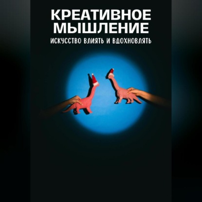 Скачать книгу Креативное мышление. Искусство создавать и воплощать идеи