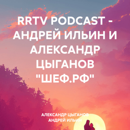 Скачать книгу RRTV PODCAST – АНДРЕЙ ИЛЬИН И АЛЕКСАНДР ЦЫГАНОВ «ШЕФ.РФ»