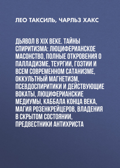 Дьявол в XIX веке. Тайны спиритизма: люциферианское масонство, полные откровения о палладизме, Теургии, Гоэтии и всем современном сатанизме, оккультный магнетизм, псевдоспиритики и действующие вокаты, люциферианские медиумы, Каббала конца века, магия Розенкрейцеров, владения в скрытом состоянии, предвестники Антихриста