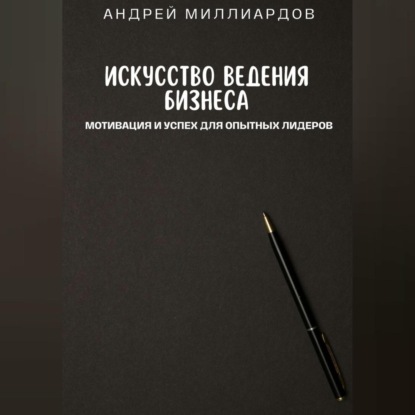 Скачать книгу Искусство ведения бизнеса. Мотивация и успех для опытных лидеров