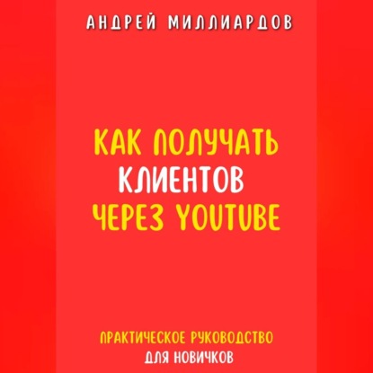 Скачать книгу Как получать клиентов через YouTube. Практическое руководство для новичков