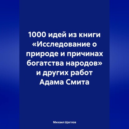 Скачать книгу 1000 идей из книги «Исследование о природе и причинах богатства народов» и других работ Адама Смита